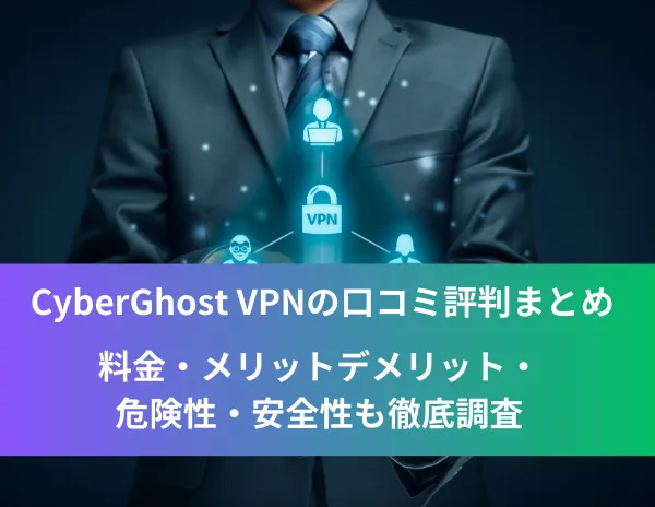CyberGhost VPNの口コミ評判まとめ！料金・メリットデメリット・危険性・安全性も徹底調査